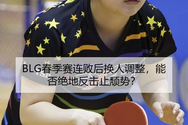 BLG春季赛连败后换人调整，能否绝地反击止颓势？