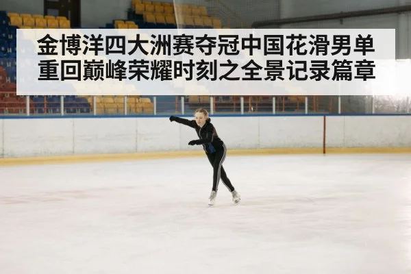 金博洋四大洲赛夺冠中国花滑男单重回巅峰荣耀时刻之全景记录篇章