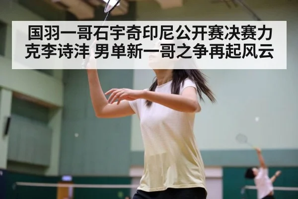国羽一哥石宇奇印尼公开赛决赛力克李诗沣 男单新一哥之争再起风云