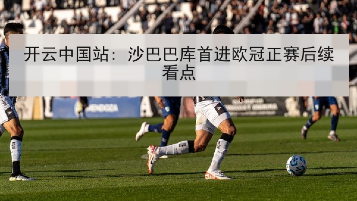 开云中国站: 沙巴巴库首进欧冠正赛后续看点