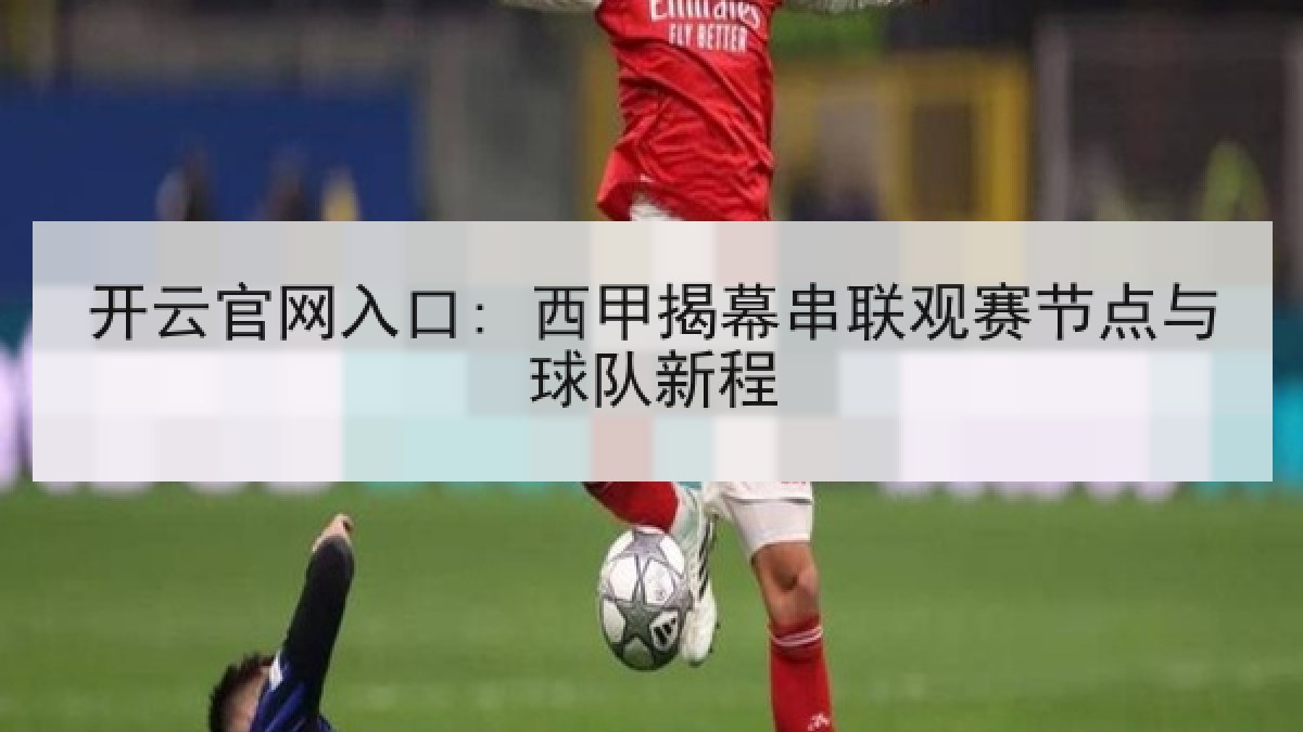开云官网入口: 西甲揭幕串联观赛节点与球队新程
