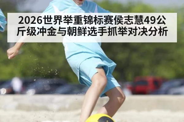2026世界举重锦标赛侯志慧49公斤级冲金与朝鲜选手抓举对决分析
