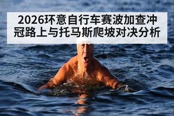 2026环意自行车赛波加查冲冠路上与托马斯爬坡对决分析