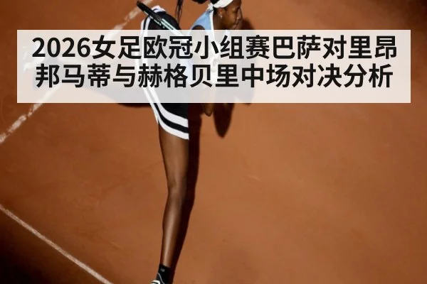 2026女足欧冠小组赛巴萨对里昂邦马蒂与赫格贝里中场对决分析